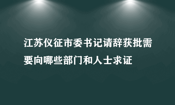 江苏仪征市委书记请辞获批需要向哪些部门和人士求证