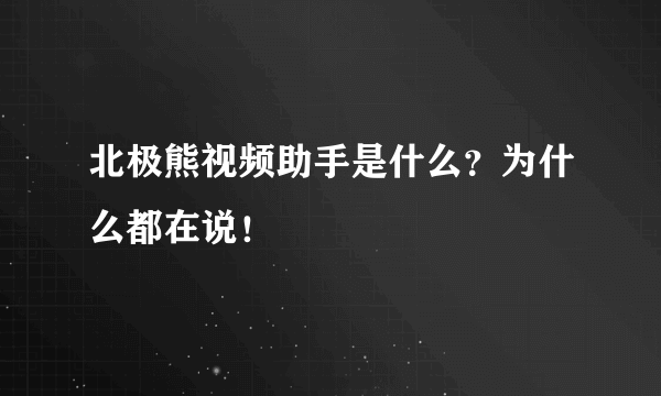 北极熊视频助手是什么？为什么都在说！