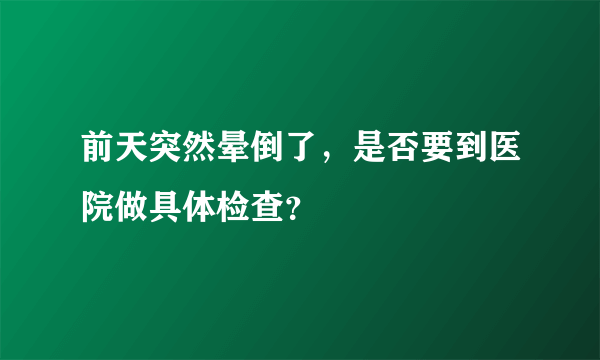 前天突然晕倒了，是否要到医院做具体检查？