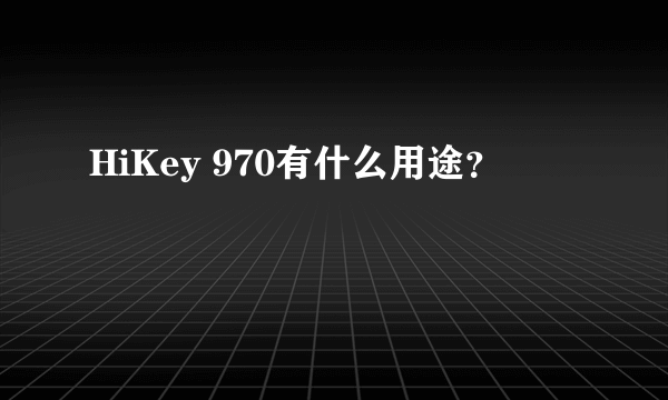 HiKey 970有什么用途？