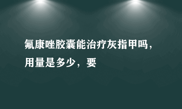 氟康唑胶囊能治疗灰指甲吗，用量是多少，要