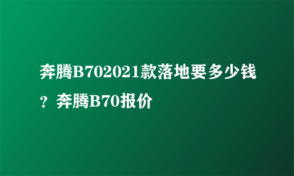 奔腾B702021款落地要多少钱？奔腾B70报价