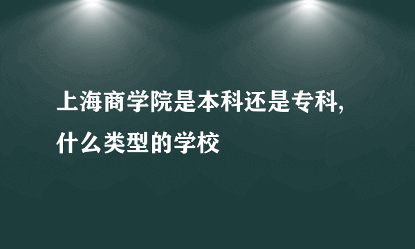 上海商学院是本科还是专科,什么类型的学校
