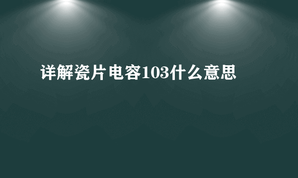 详解瓷片电容103什么意思