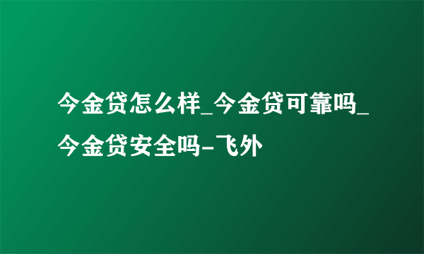 今金贷怎么样_今金贷可靠吗_今金贷安全吗-飞外