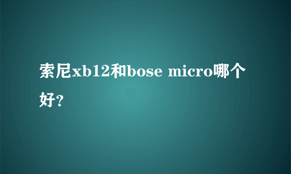 索尼xb12和bose micro哪个好？