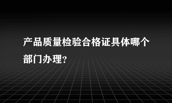 产品质量检验合格证具体哪个部门办理？