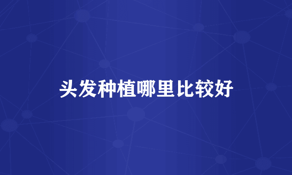 头发种植哪里比较好