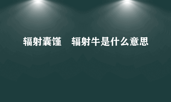 辐射囊馑紎辐射牛是什么意思