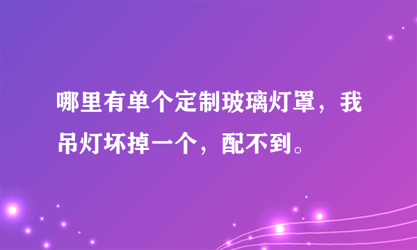 哪里有单个定制玻璃灯罩，我吊灯坏掉一个，配不到。