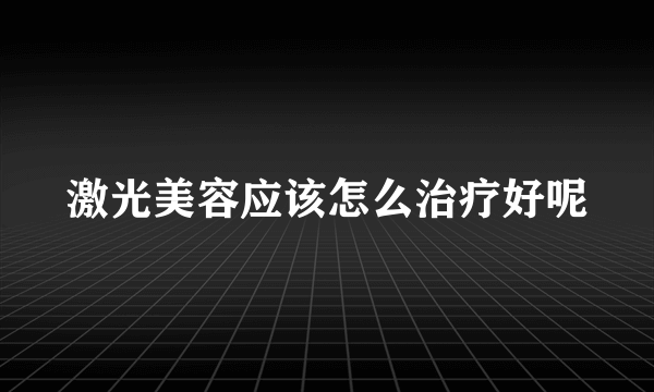 激光美容应该怎么治疗好呢