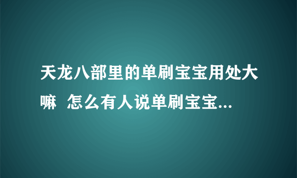 天龙八部里的单刷宝宝用处大嘛  怎么有人说单刷宝宝没什么用？