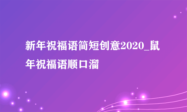 新年祝福语简短创意2020_鼠年祝福语顺口溜
