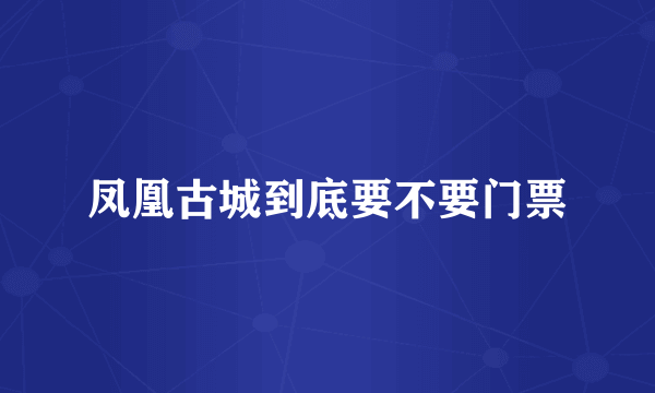 凤凰古城到底要不要门票