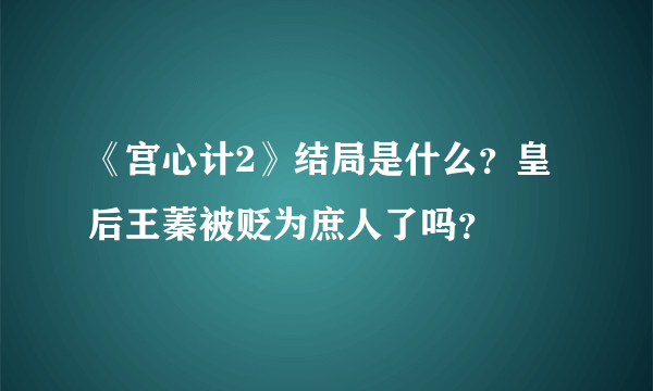 《宫心计2》结局是什么？皇后王蓁被贬为庶人了吗？