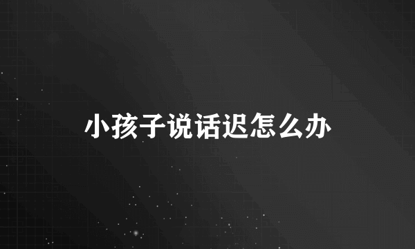 小孩子说话迟怎么办