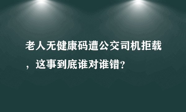 老人无健康码遭公交司机拒载，这事到底谁对谁错？