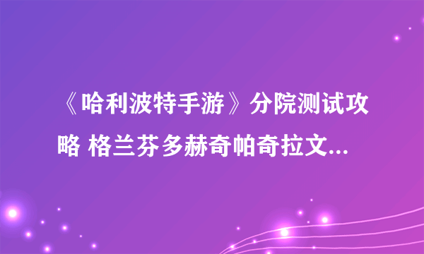 《哈利波特手游》分院测试攻略 格兰芬多赫奇帕奇拉文克劳斯莱特林分院测试