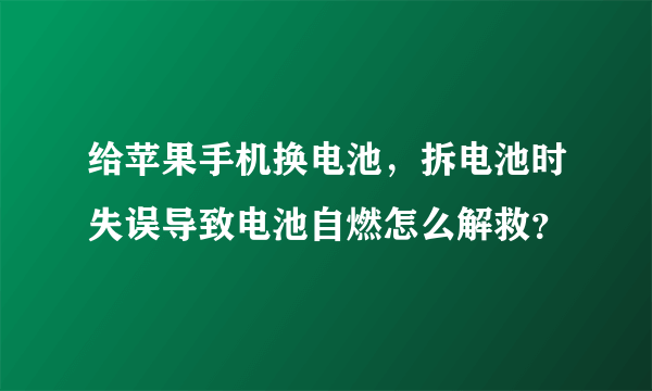 给苹果手机换电池，拆电池时失误导致电池自燃怎么解救？