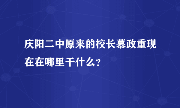 庆阳二中原来的校长慕政重现在在哪里干什么？