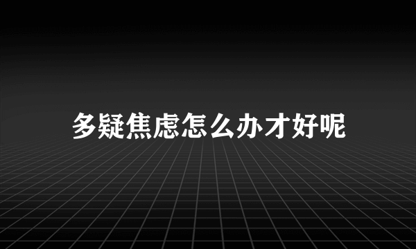 多疑焦虑怎么办才好呢