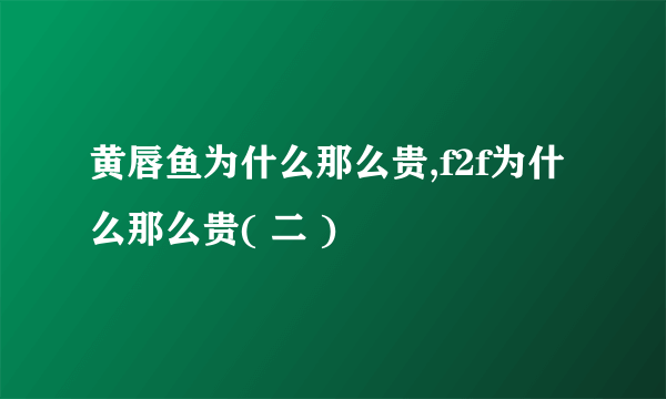 黄唇鱼为什么那么贵,f2f为什么那么贵( 二 )