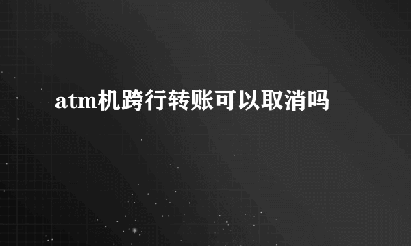 atm机跨行转账可以取消吗