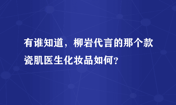 有谁知道，柳岩代言的那个款瓷肌医生化妆品如何？