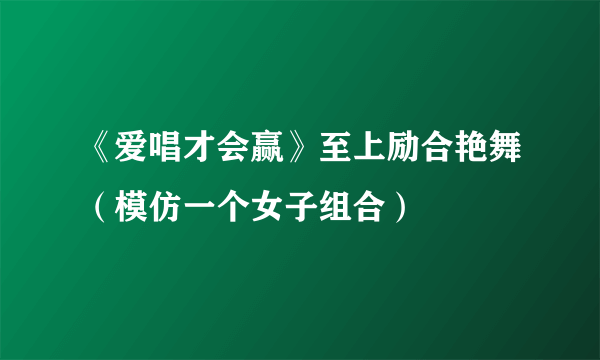 《爱唱才会赢》至上励合艳舞（模仿一个女子组合）