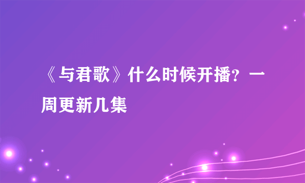 《与君歌》什么时候开播？一周更新几集