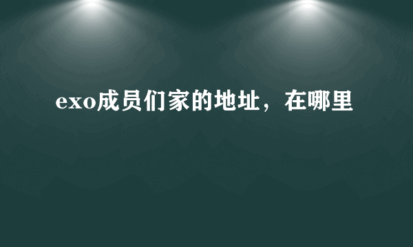 exo成员们家的地址，在哪里