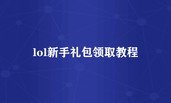 lol新手礼包领取教程