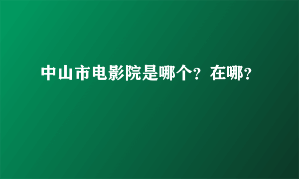 中山市电影院是哪个？在哪？