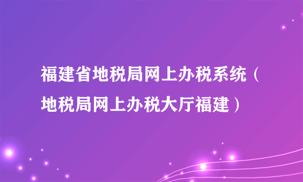 福建省地税局网上办税系统（地税局网上办税大厅福建）