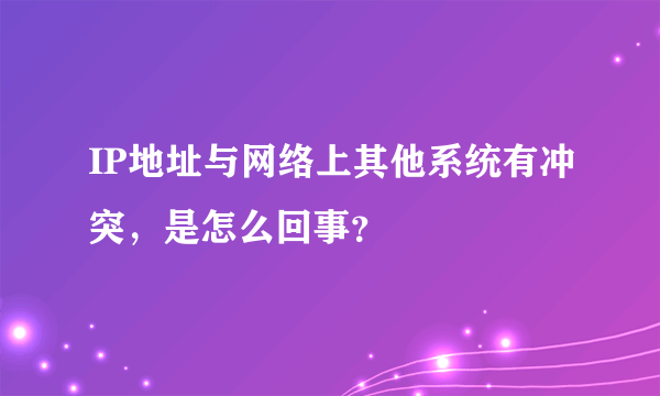 IP地址与网络上其他系统有冲突，是怎么回事？
