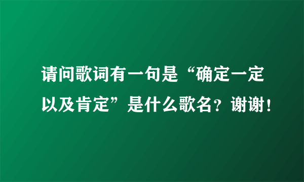 请问歌词有一句是“确定一定以及肯定”是什么歌名？谢谢！
