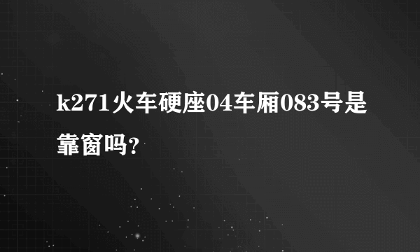 k271火车硬座04车厢083号是靠窗吗？