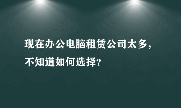 现在办公电脑租赁公司太多，不知道如何选择？