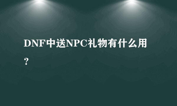 DNF中送NPC礼物有什么用？