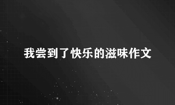 我尝到了快乐的滋味作文