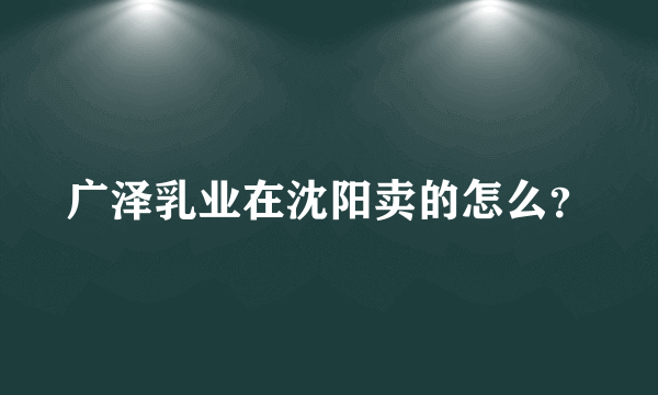 广泽乳业在沈阳卖的怎么？
