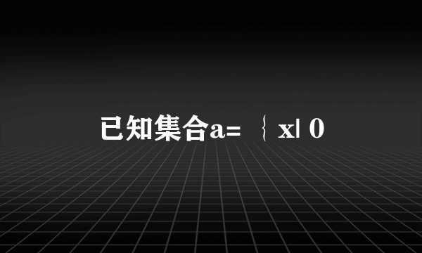 已知集合a= ｛x| 0