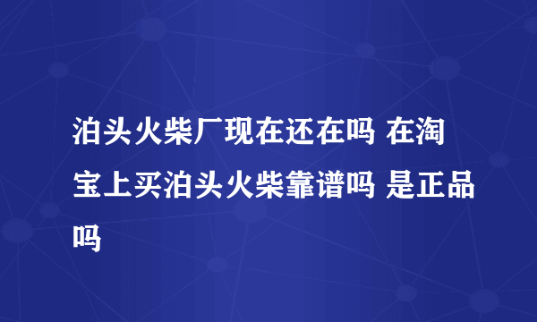 泊头火柴厂现在还在吗 在淘宝上买泊头火柴靠谱吗 是正品吗