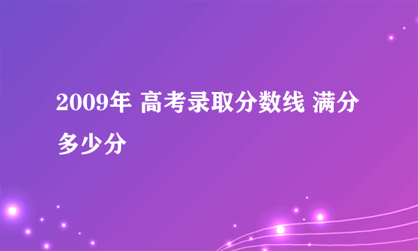 2009年 高考录取分数线 满分多少分