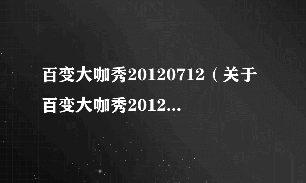百变大咖秀20120712（关于百变大咖秀20120712的介绍）