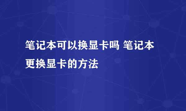 笔记本可以换显卡吗 笔记本更换显卡的方法