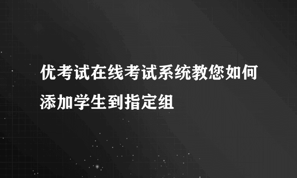 优考试在线考试系统教您如何添加学生到指定组