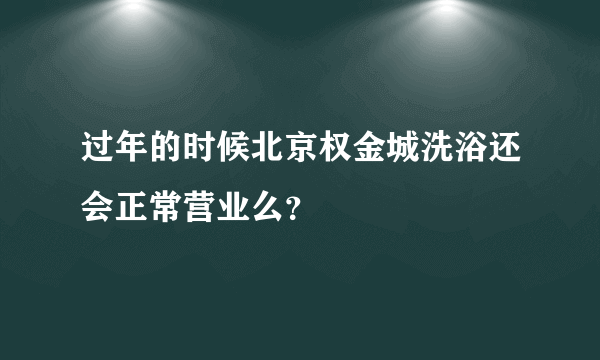过年的时候北京权金城洗浴还会正常营业么？