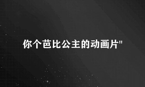 你个芭比公主的动画片