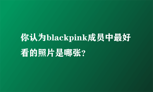 你认为blackpink成员中最好看的照片是哪张？